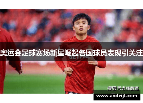 奥运会足球赛场新星崛起各国球员表现引关注