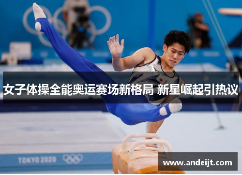 女子体操全能奥运赛场新格局 新星崛起引热议 女子体操全能奥运赛场新格局 新星崛起引热议